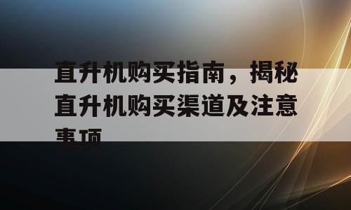直升机购买指南，揭秘直升机购买渠道及注意事项