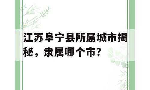 江苏阜宁县所属城市揭秘，隶属哪个市？