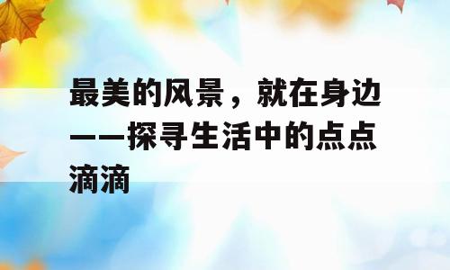 最美的风景，就在身边——探寻生活中的点点滴滴