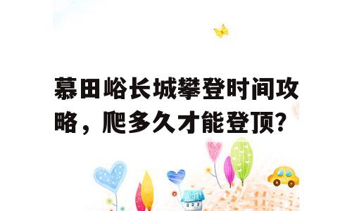 慕田峪长城攀登时间攻略，爬多久才能登顶？