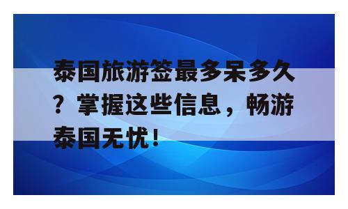泰国旅游签最多呆多久？掌握这些信息，畅游泰国无忧！