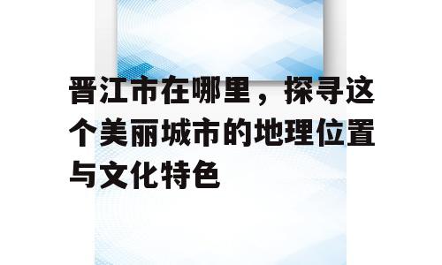晋江市在哪里，探寻这个美丽城市的地理位置与文化特色