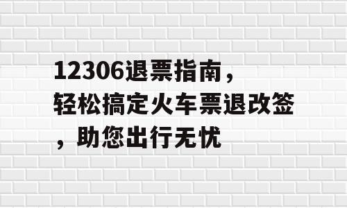 12306退票指南，轻松搞定火车票退改签，助您出行无忧