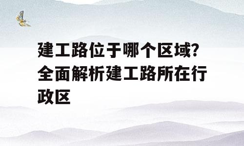 建工路位于哪个区域？全面解析建工路所在行政区