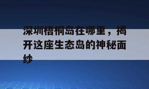 深圳梧桐岛在哪里，揭开这座生态岛的神秘面纱