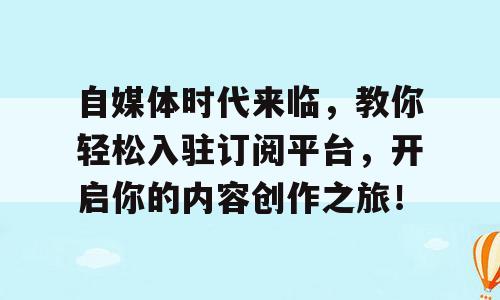 自媒体时代来临，教你轻松入驻订阅平台，开启你的内容创作之旅！