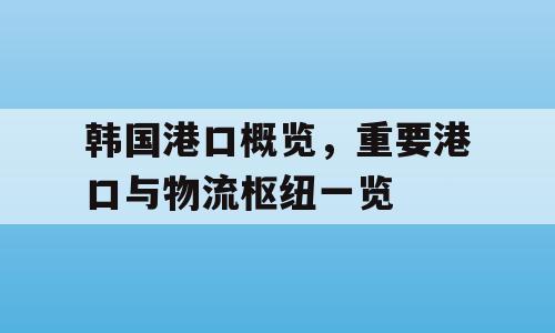 韩国港口概览，重要港口与物流枢纽一览