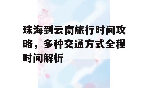 珠海到云南旅行时间攻略，多种交通方式全程时间解析