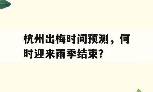 杭州出梅时间预测，何时迎来雨季结束？