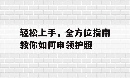 轻松上手，全方位指南教你如何申领护照