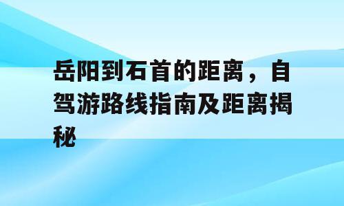 岳阳到石首的距离，自驾游路线指南及距离揭秘