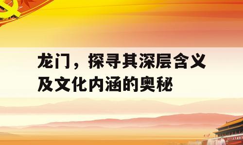 龙门，探寻其深层含义及文化内涵的奥秘