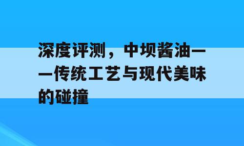 深度评测，中坝酱油——传统工艺与现代美味的碰撞
