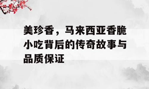 美珍香，马来西亚香脆小吃背后的传奇故事与品质保证