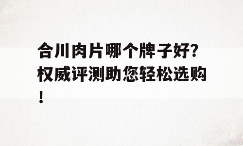 合川肉片哪个牌子好？权威评测助您轻松选购！