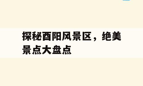探秘酉阳风景区，绝美景点大盘点
