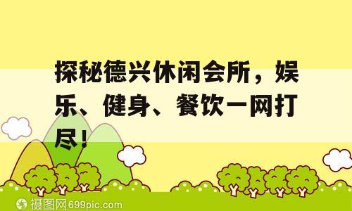 探秘德兴休闲会所，娱乐、健身、餐饮一网打尽！