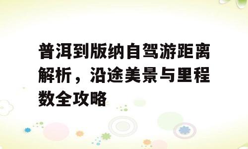 普洱到版纳自驾游距离解析，沿途美景与里程数全攻略