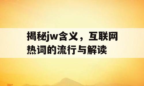 揭秘jw含义，互联网热词的流行与解读