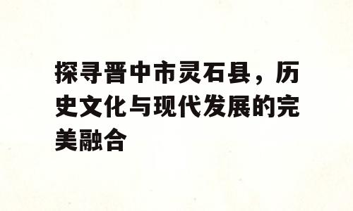 探寻晋中市灵石县，历史文化与现代发展的完美融合