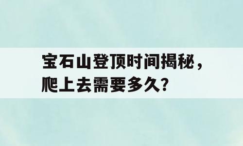 宝石山登顶时间揭秘，爬上去需要多久？
