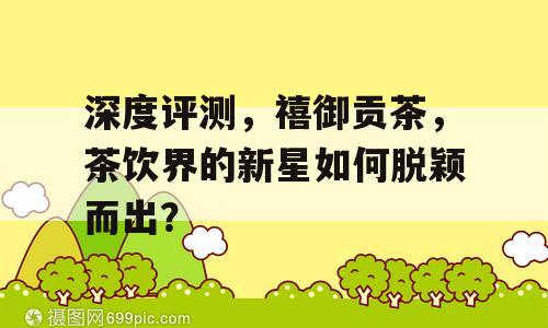 深度评测，禧御贡茶，茶饮界的新星如何脱颖而出？