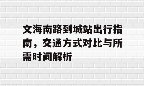 文海南路到城站出行指南，交通方式对比与所需时间解析