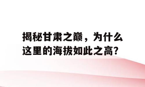 揭秘甘肃之巅，为什么这里的海拔如此之高？