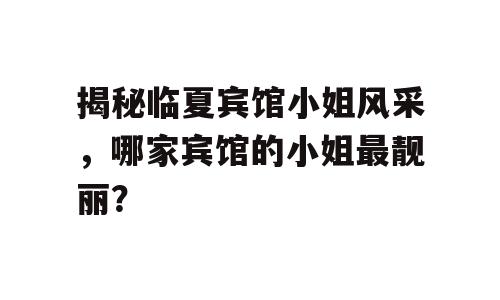 揭秘临夏宾馆小姐风采，哪家宾馆的小姐最靓丽？
