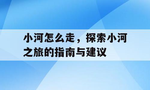 小河怎么走，探索小河之旅的指南与建议