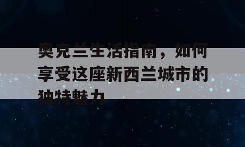 奥克兰生活指南，如何享受这座新西兰城市的独特魅力