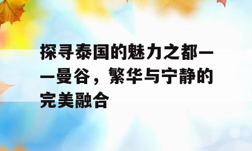 探寻泰国的魅力之都——曼谷，繁华与宁静的完美融合