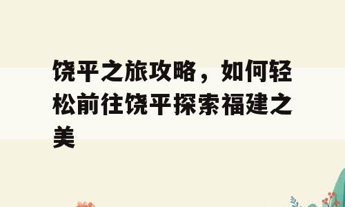 饶平之旅攻略，如何轻松前往饶平探索福建之美