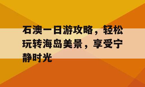 石澳一日游攻略，轻松玩转海岛美景，享受宁静时光