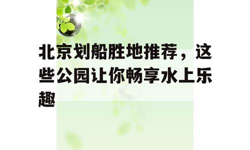 北京划船胜地推荐，这些公园让你畅享水上乐趣