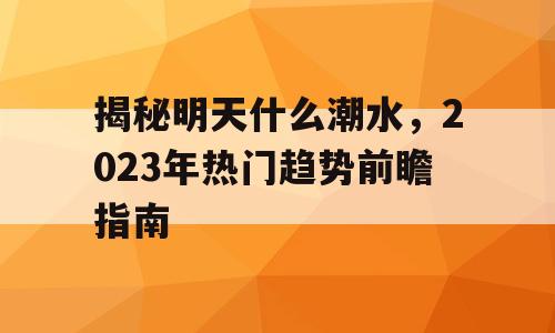 揭秘明天什么潮水，2023年热门趋势前瞻指南