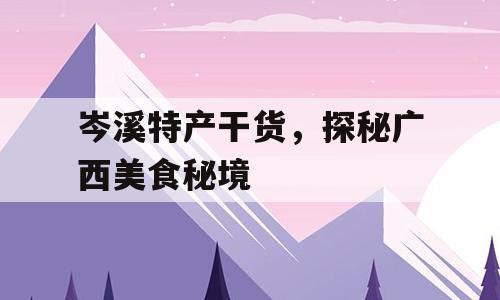 岑溪特产干货，探秘广西美食秘境