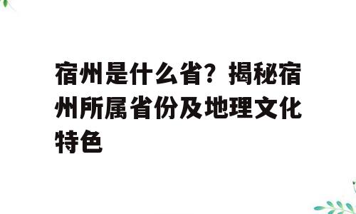 宿州是什么省？揭秘宿州所属省份及地理文化特色