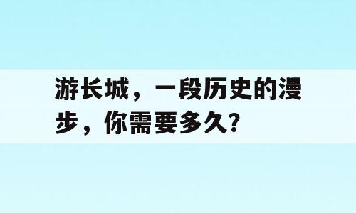 游长城，一段历史的漫步，你需要多久？