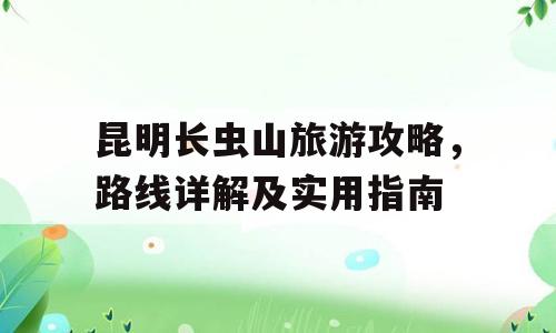 昆明长虫山旅游攻略，路线详解及实用指南