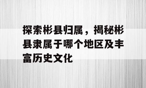 探索彬县归属，揭秘彬县隶属于哪个地区及丰富历史文化