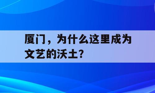 厦门，为什么这里成为文艺的沃土？
