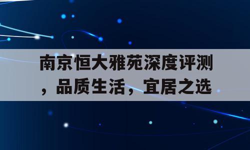 南京恒大雅苑深度评测，品质生活，宜居之选