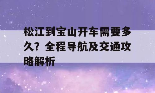 松江到宝山开车需要多久？全程导航及交通攻略解析