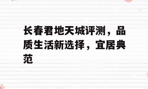 长春君地天城评测，品质生活新选择，宜居典范