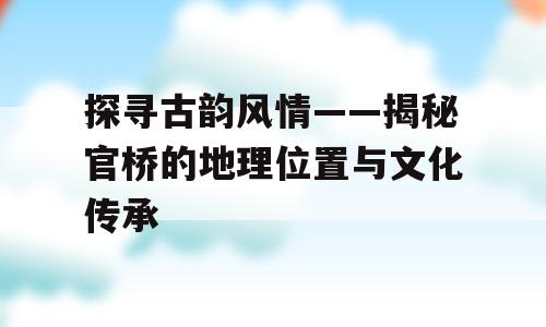 探寻古韵风情——揭秘官桥的地理位置与文化传承