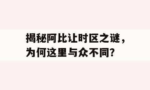 揭秘阿比让时区之谜，为何这里与众不同？