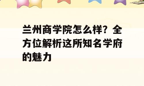 兰州商学院怎么样？全方位解析这所知名学府的魅力