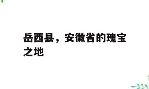 岳西县，安徽省的瑰宝之地
