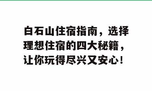 白石山住宿指南，选择理想住宿的四大秘籍，让你玩得尽兴又安心！